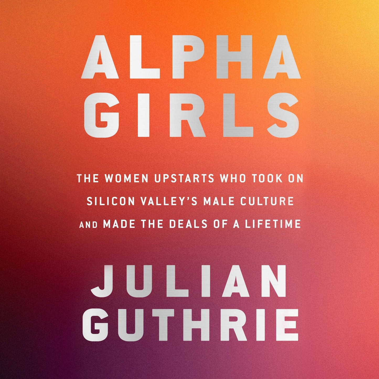 Alpha Girls: The Women Upstarts Who Took on Silicon Valley's Male Culture and Made the Deals of a Lifetime