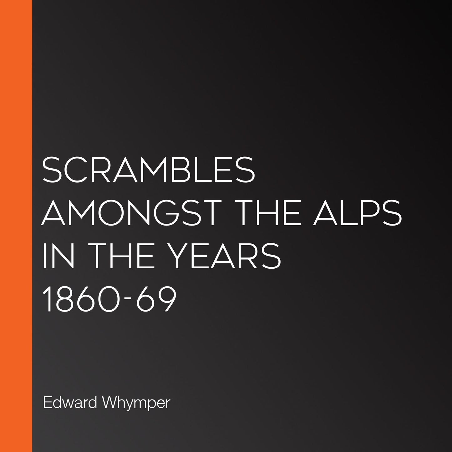 Scrambles Amongst the Alps in the Years 1860-69
