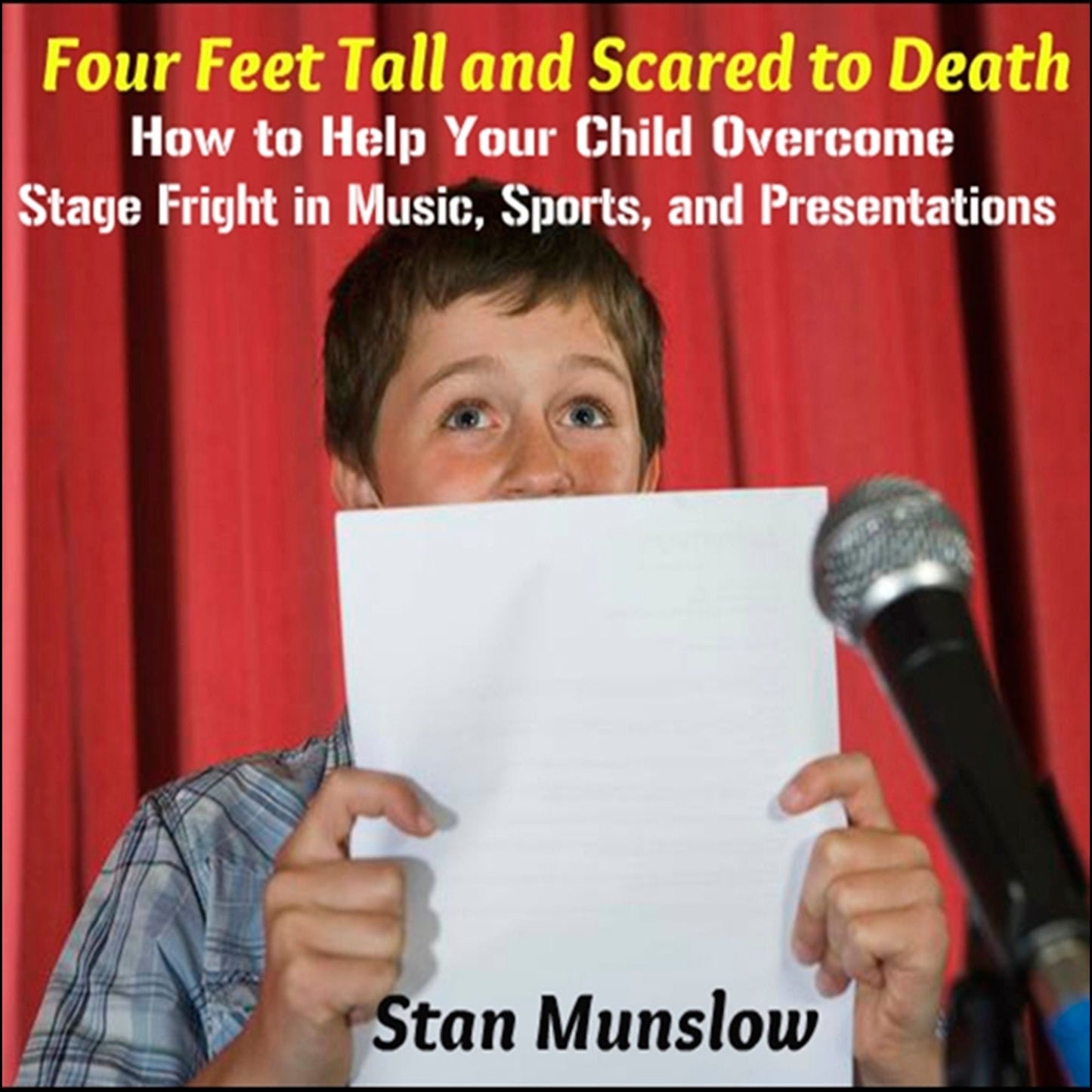 Four Feet Tall and Scared to Death: How to Help Your Child Overcome Stage Fright in Music, Sports, and Presentations