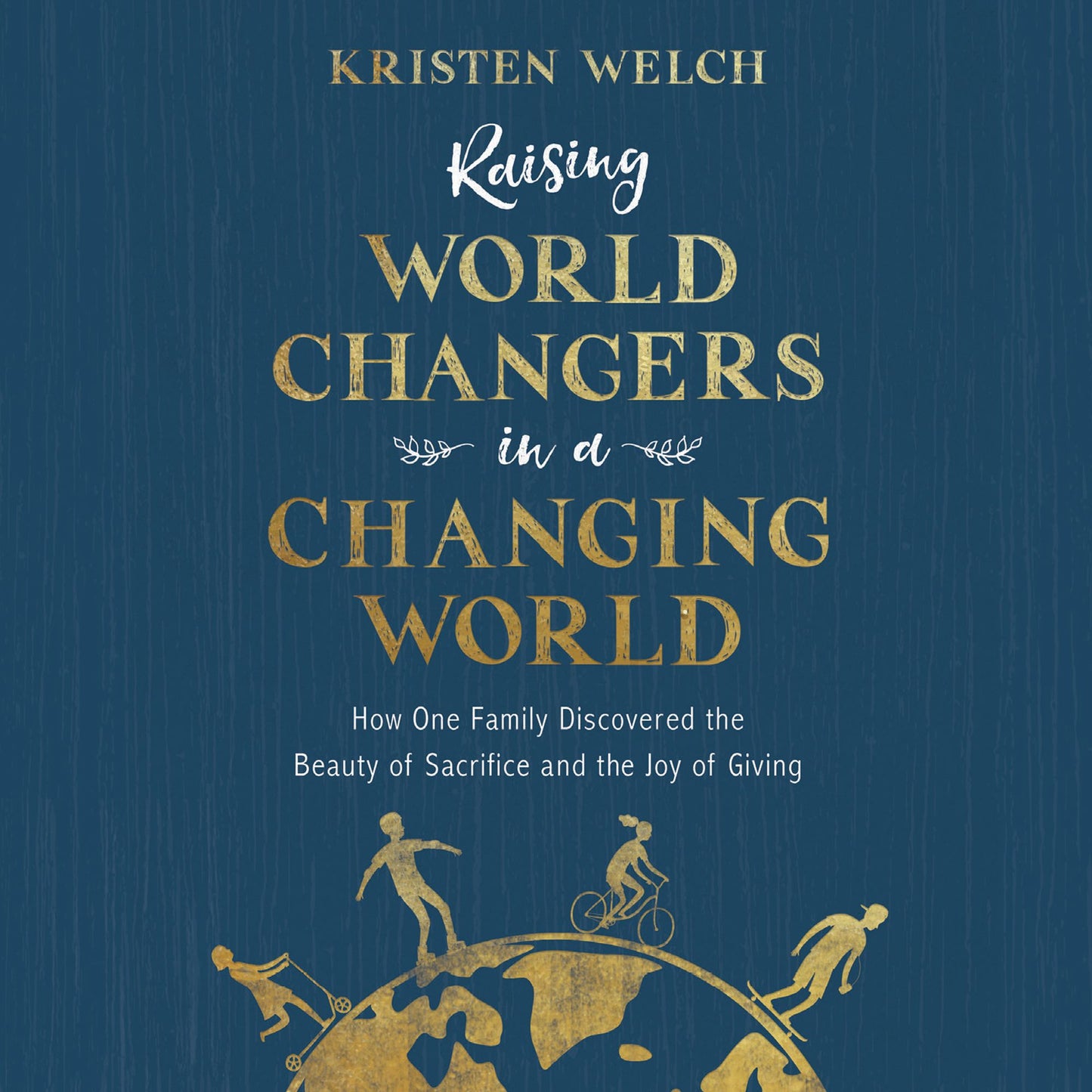 Raising World Changers in a Changing World : How One Family Discovered the Beauty of Sacrifice and the Joy of Giving