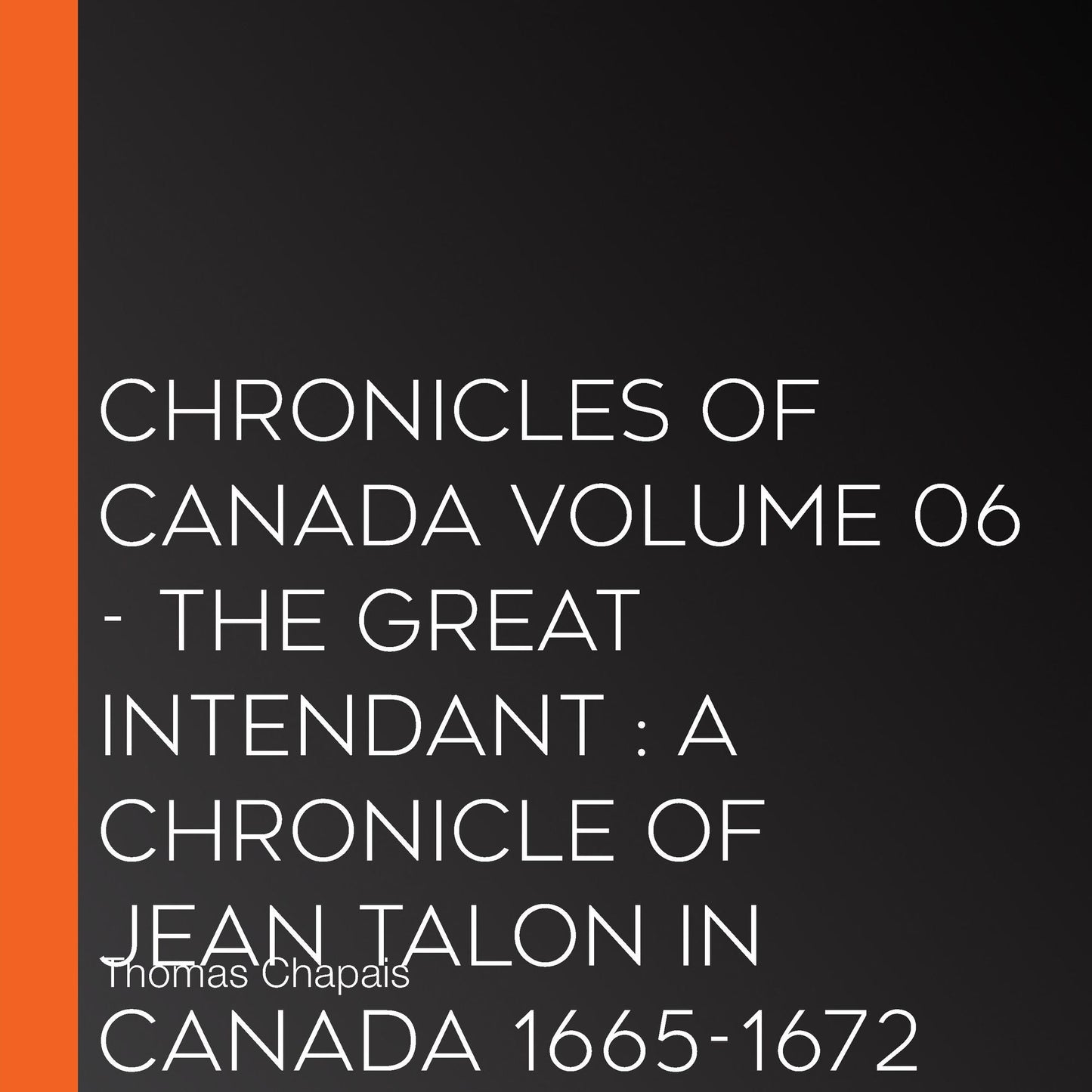 Chronicles of Canada Volume 06 - The Great Intendant: A Chronicle of Jean Talon in Canada 1665-1672