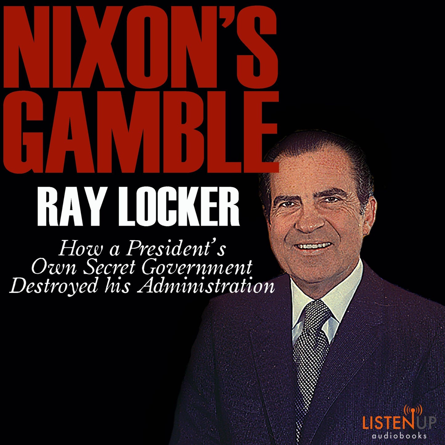 Nixon's Gamble: How a President's Own Secret Government Destroyed His Administration