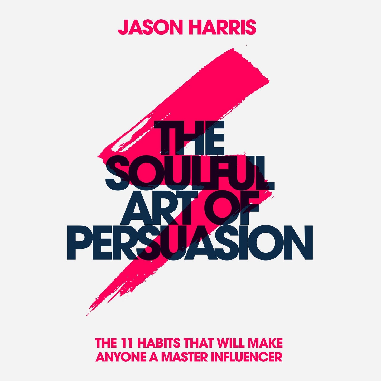 The Soulful Art of Persuasion: The 11 Habits That Will Make Anyone a Master Influencer