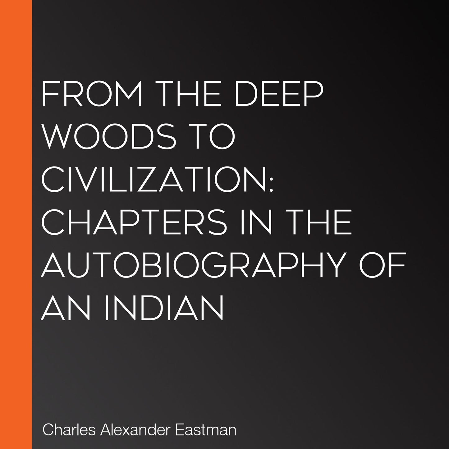 From the Deep Woods to Civilization: Chapters in the Autobiography of an Indian