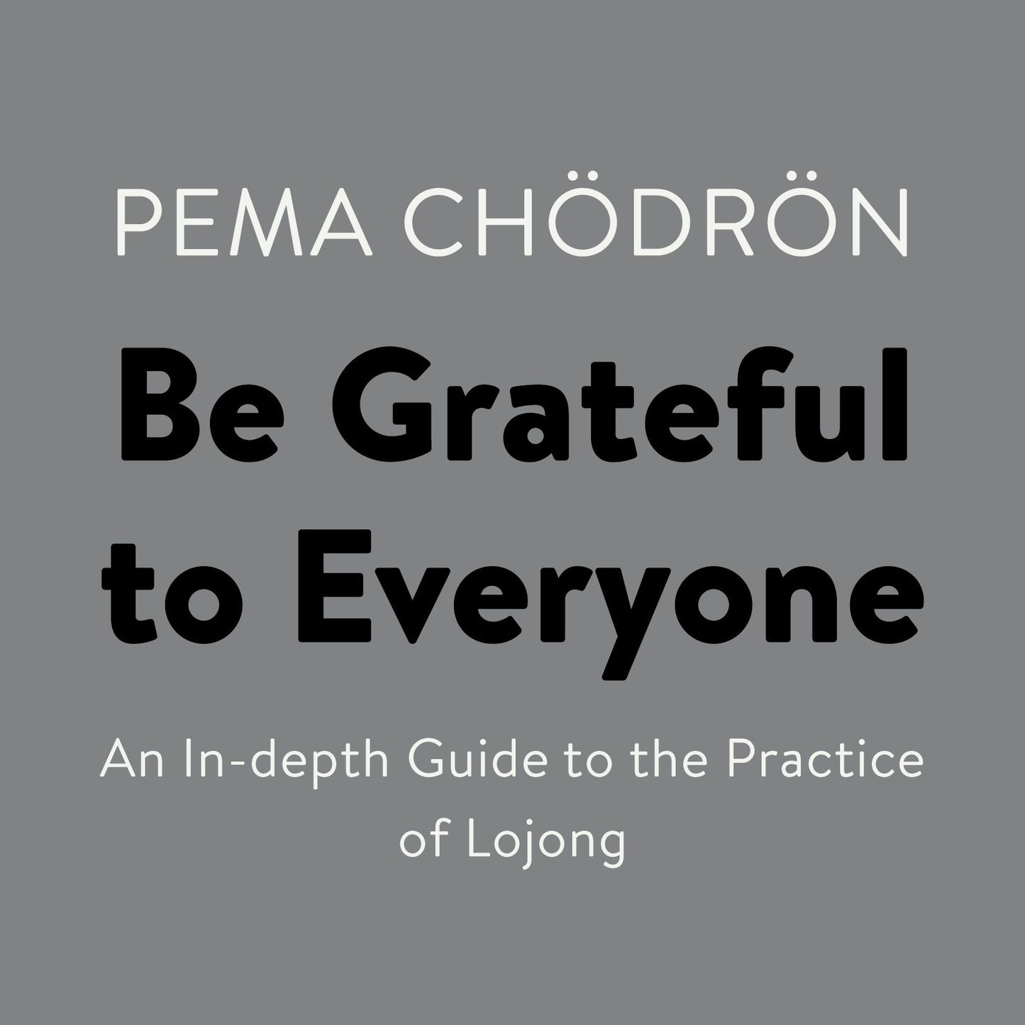 Be Grateful to Everyone: An In-depth Guide to the Practice of Lojong