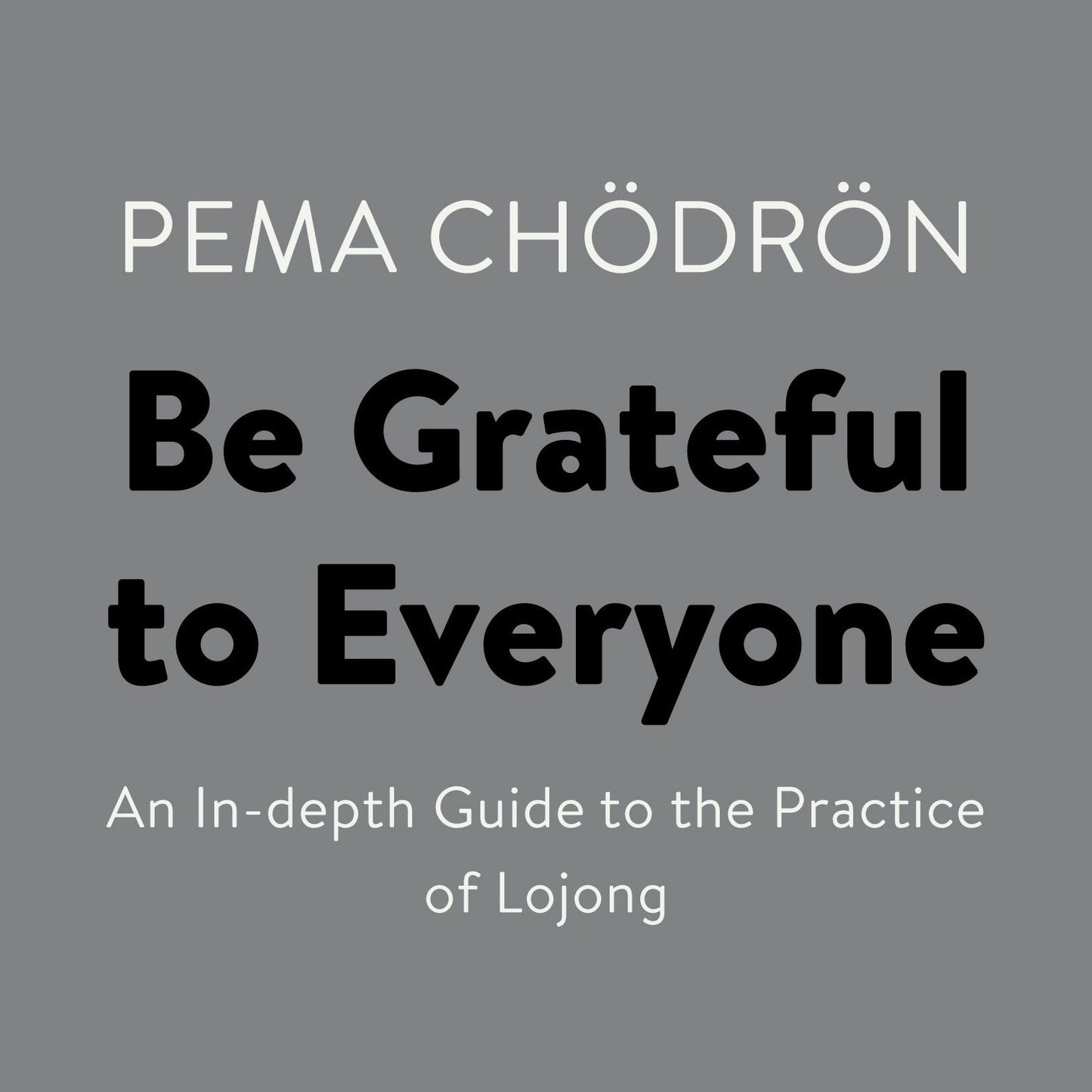 Be Grateful to Everyone: An In-depth Guide to the Practice of Lojong
