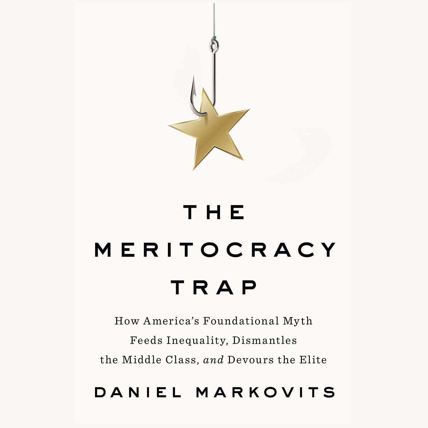 The Meritocracy Trap: How America's Foundational Myth Feeds Inequality, Dismantles the Middle Class, and Devours the Elite