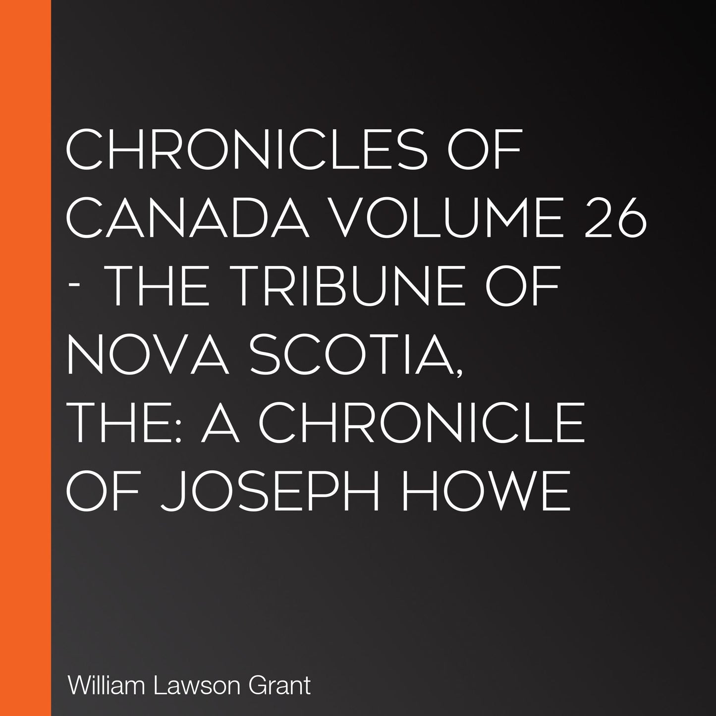 The Chronicles of Canada Volume 26 - The Tribune of Nova Scotia: A Chronicle of Joseph Howe