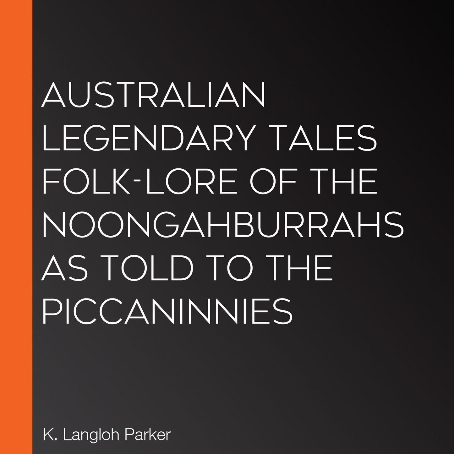 Australian Legendary Tales Folk-Lore of the Noongahburrahs As Told To The Piccaninnies
