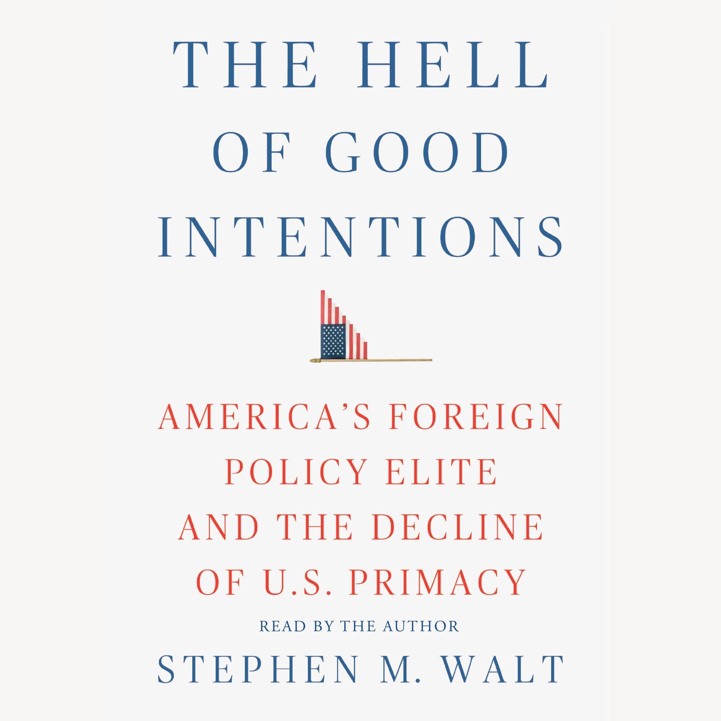 The Hell of Good Intentions: America's Foreign Policy Elite and the Decline of U.S. Primacy