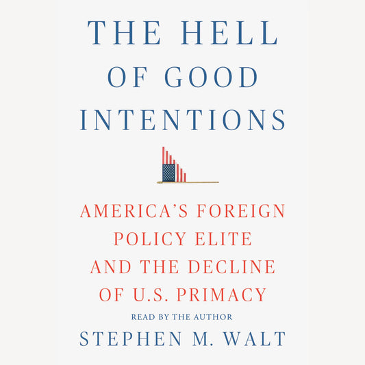 The Hell of Good Intentions: America's Foreign Policy Elite and the Decline of U.S. Primacy
