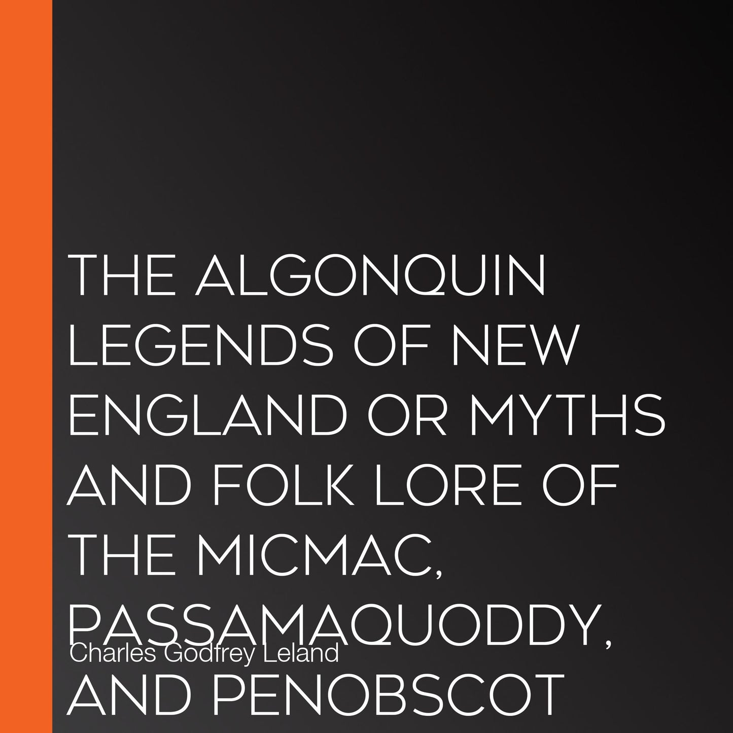The Algonquin Legends of New England or Myths and Folk Lore of the Micmac, Passamaquoddy, and Penobscot Tribes