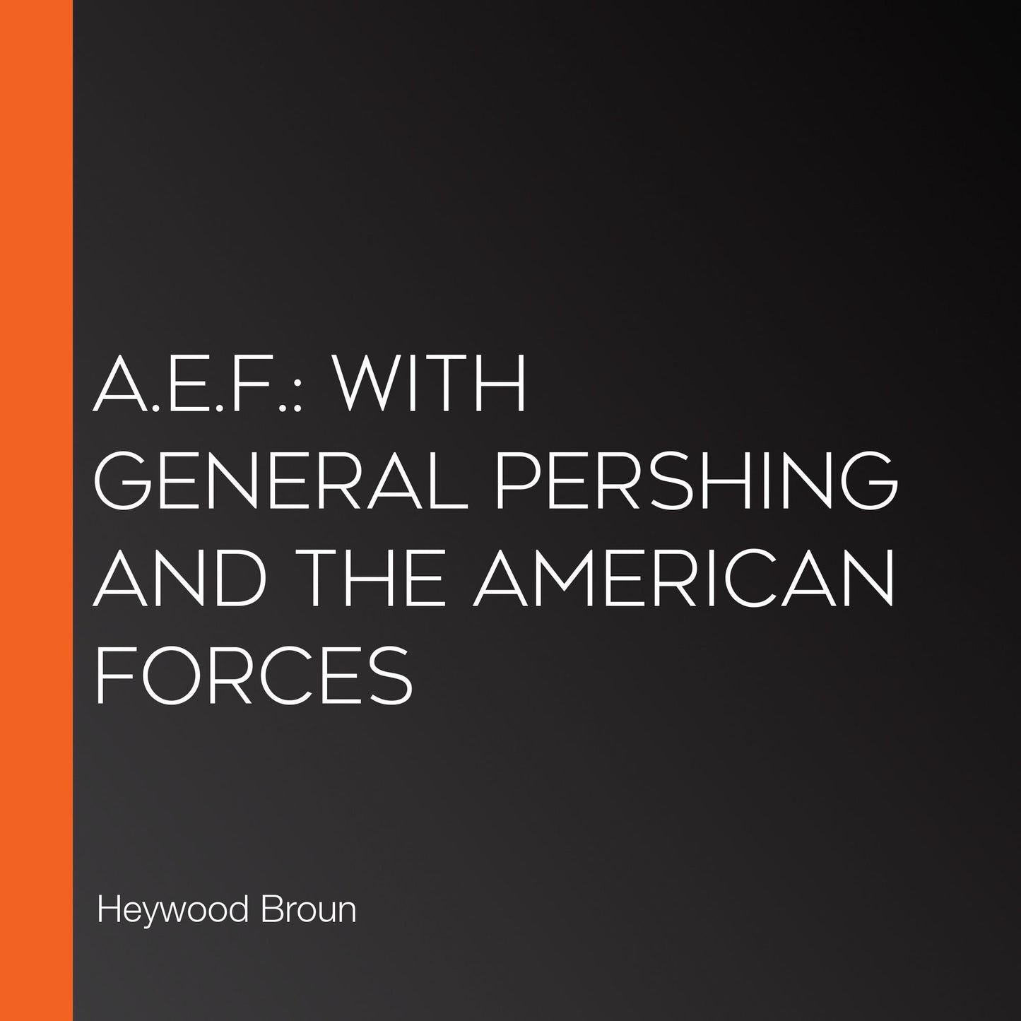A.E.F.: With General Pershing and the American Forces