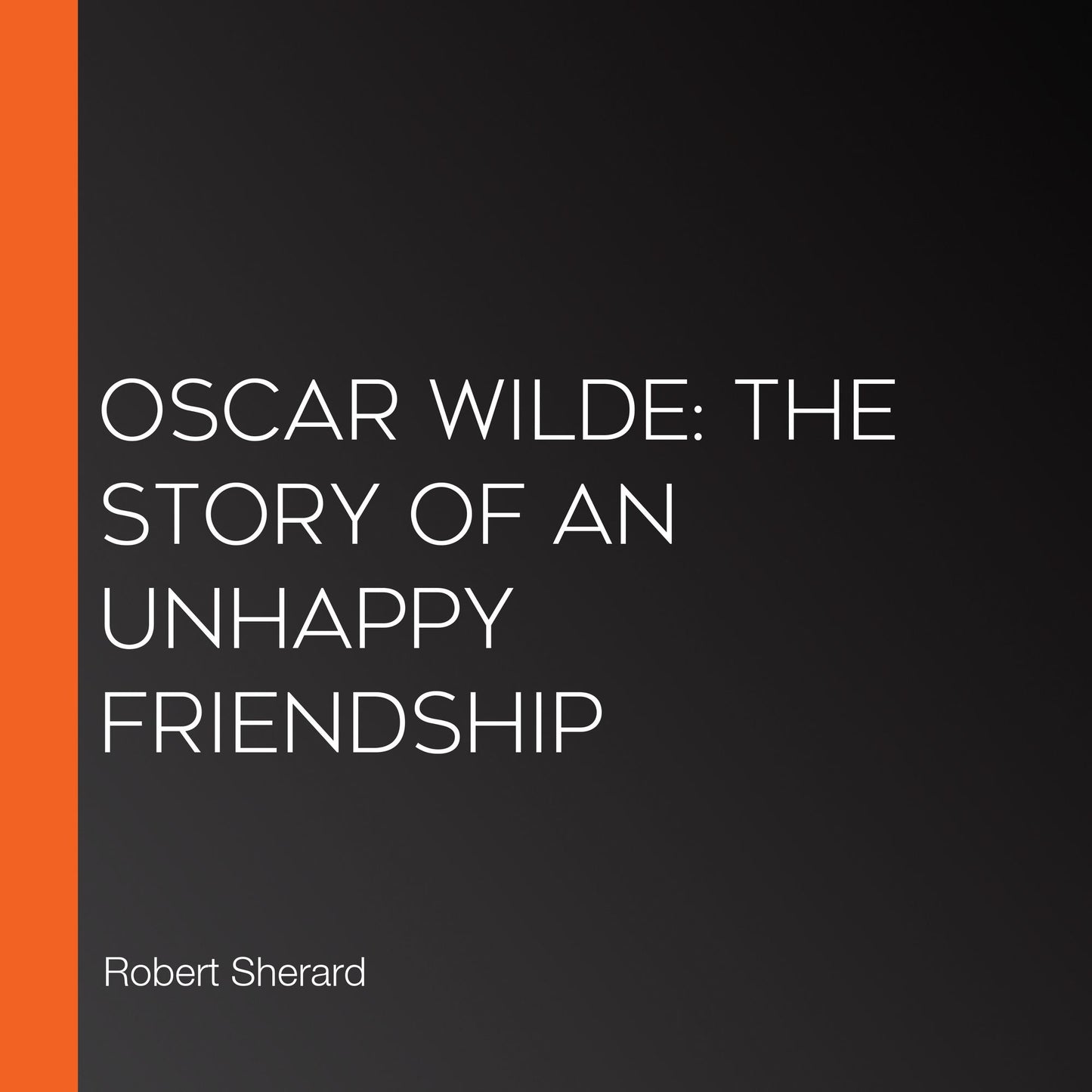 Oscar Wilde: The Story of an Unhappy Friendship