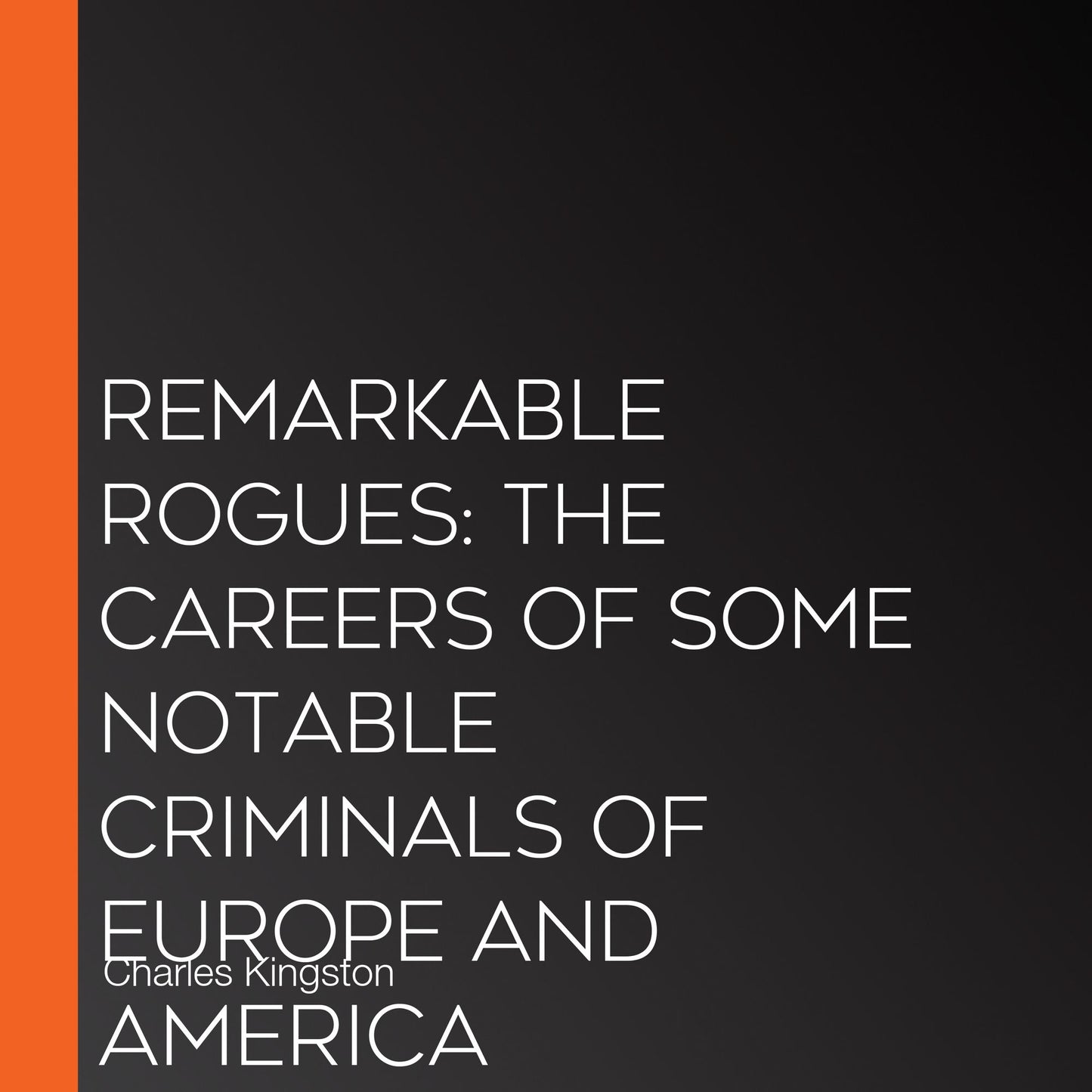 Remarkable Rogues: The Careers of Some Notable Criminals of Europe and America
