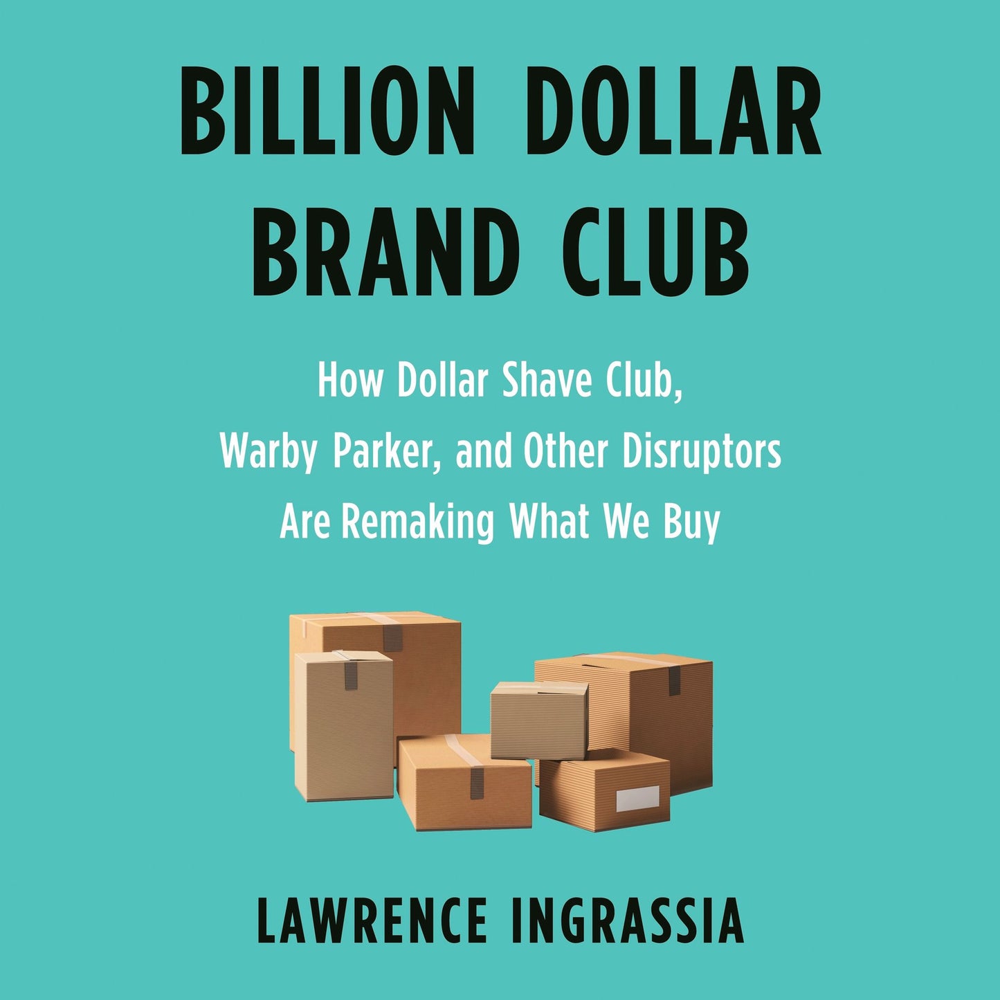 Billion Dollar Brand Club : How Dollar Shave Club, Warby Parker, and Other Disruptors Are Remaking What We Buy