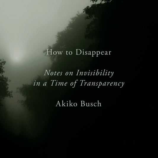 How to Disappear: Notes on Invisibility in a Time of Transparency