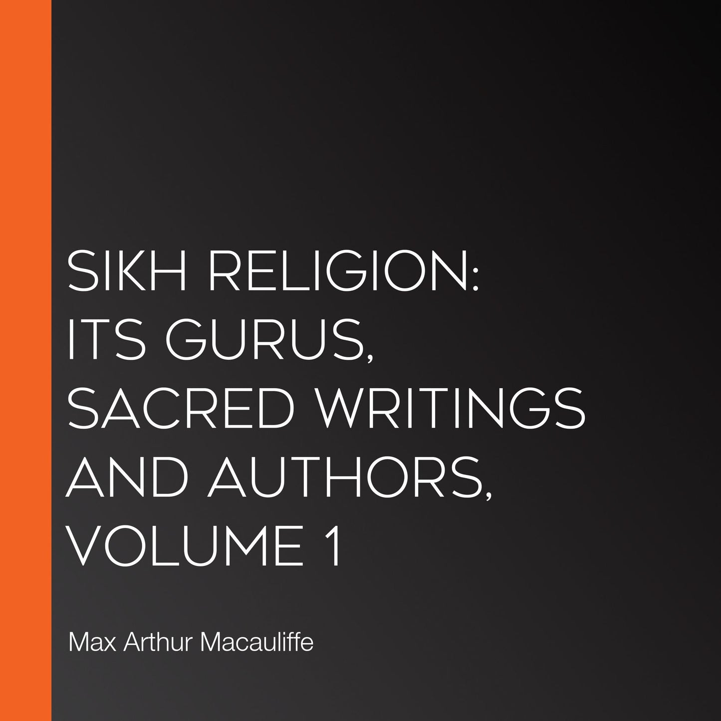 Sikh Religion: Its Gurus, Sacred Writings and Authors, Volume 1