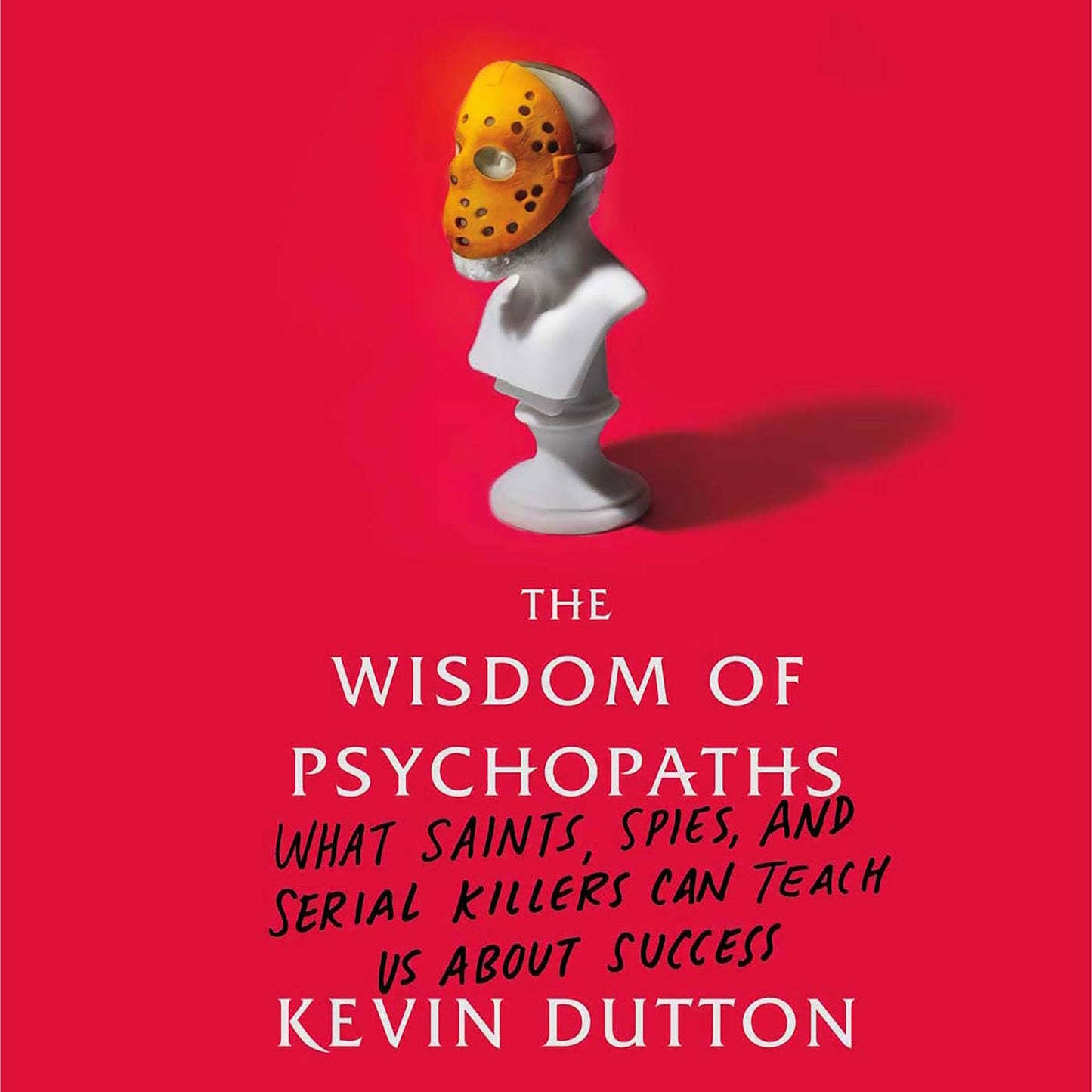 The Wisdom of Psychopaths: What Saints, Spies, and Serial Killers Can Teach Us About Success