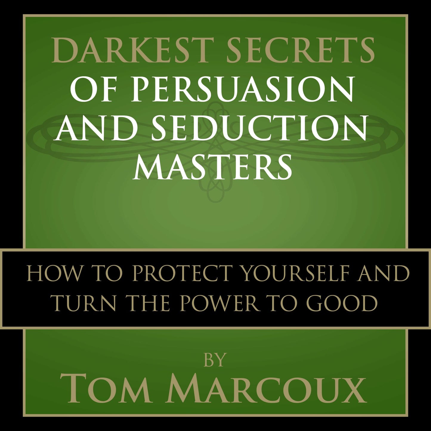 Darkest Secrets of Persuasion and Seduction Masters: How to Protect Yourself and Turn the Power to Good