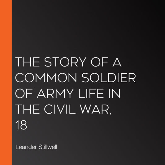 The Story of a Common Soldier of Army Life in the Civil War, 18