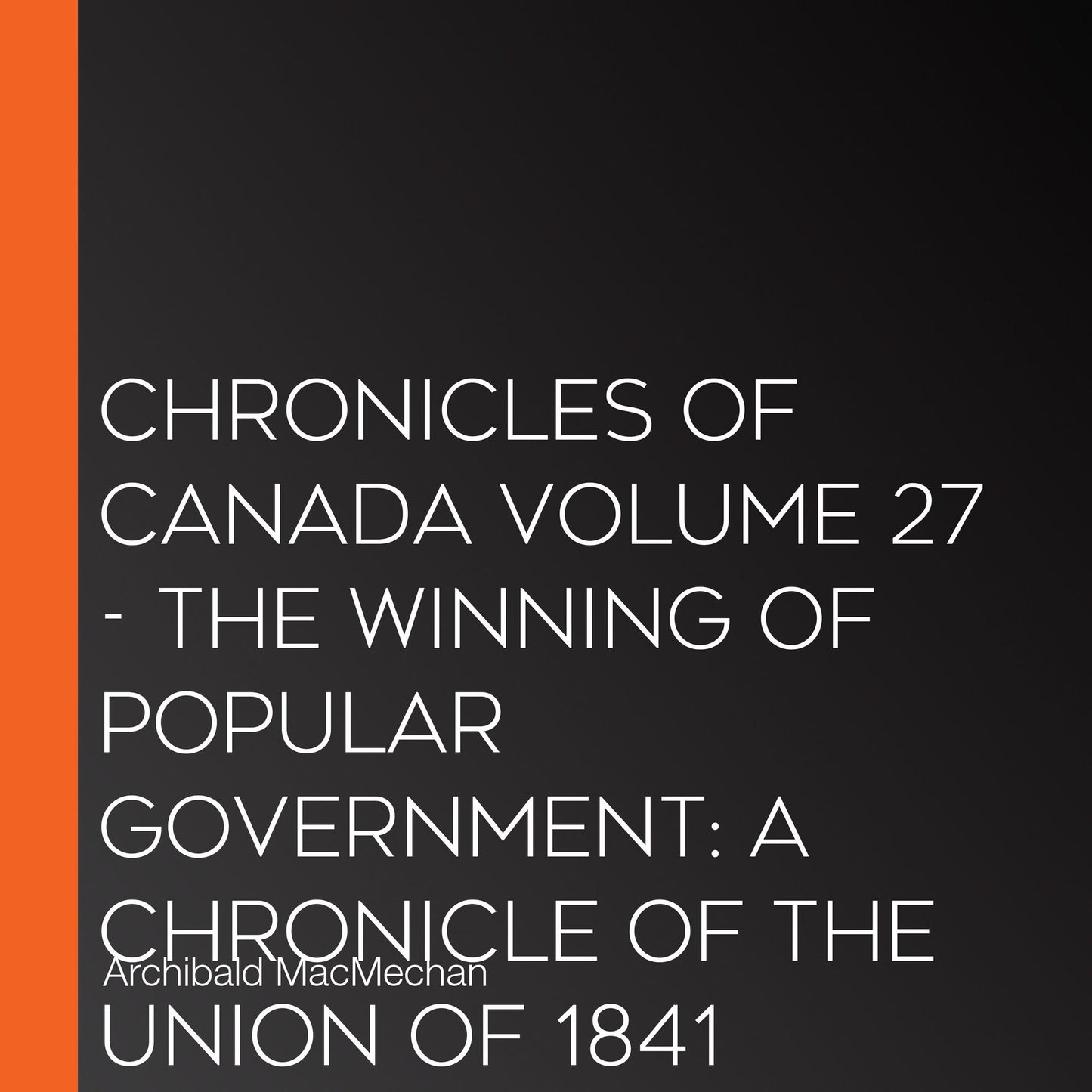 Chronicles of Canada Volume 27 - The Winning of Popular Government: A Chronicle of the Union of 1841