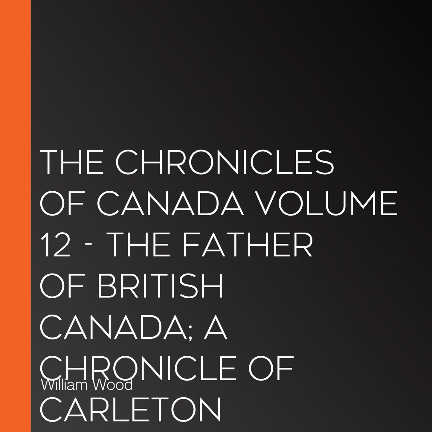 Chronicles of Canada Volume 12, The - The Father of British Canada; A Chronicle of Carleton