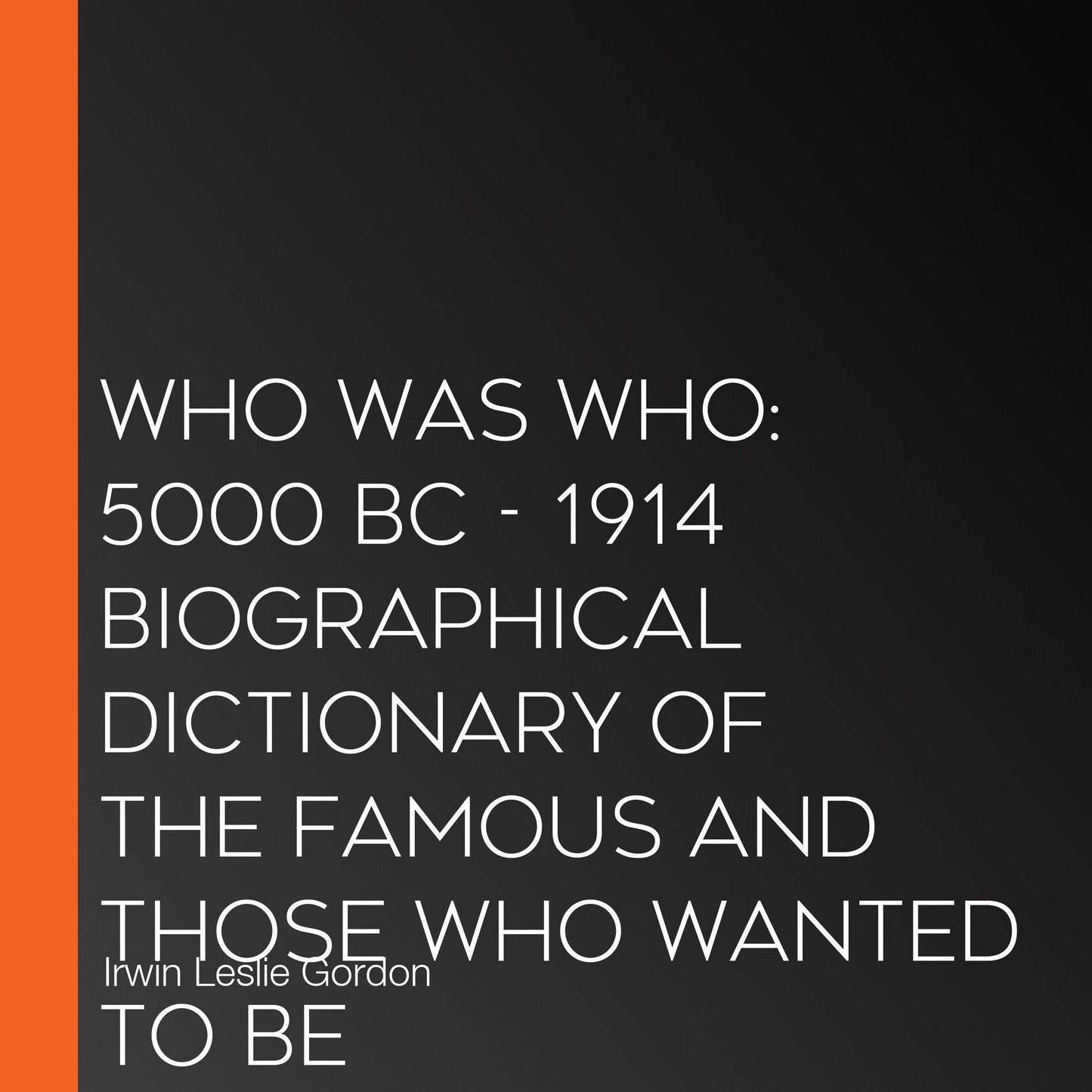 Who Was Who: 5000 BC - 1914 Biographical Dictionary of the Famous and Those Who Wanted to Be