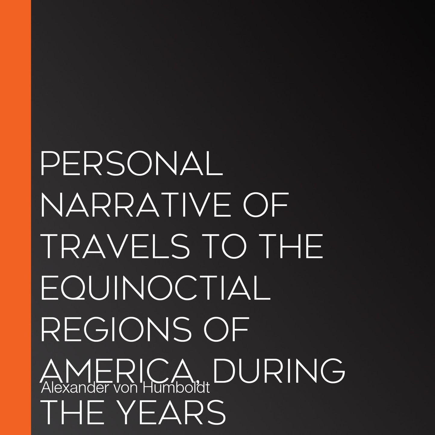 Personal Narrative of Travels to the Equinoctial Regions of America, During the Years 1799-1804, Vol.1