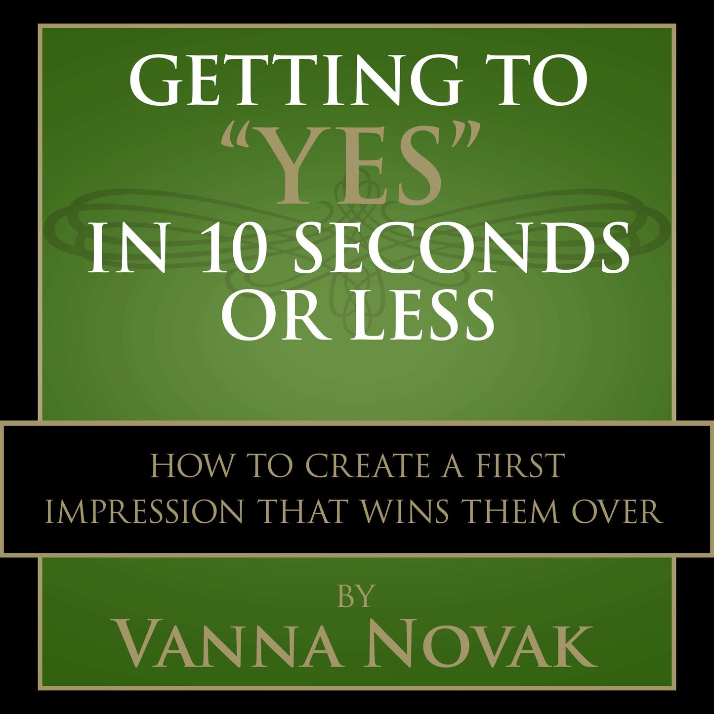 Getting to "Yes" In 10 Seconds or Less: How to Create a First Impression That Wins Them Over