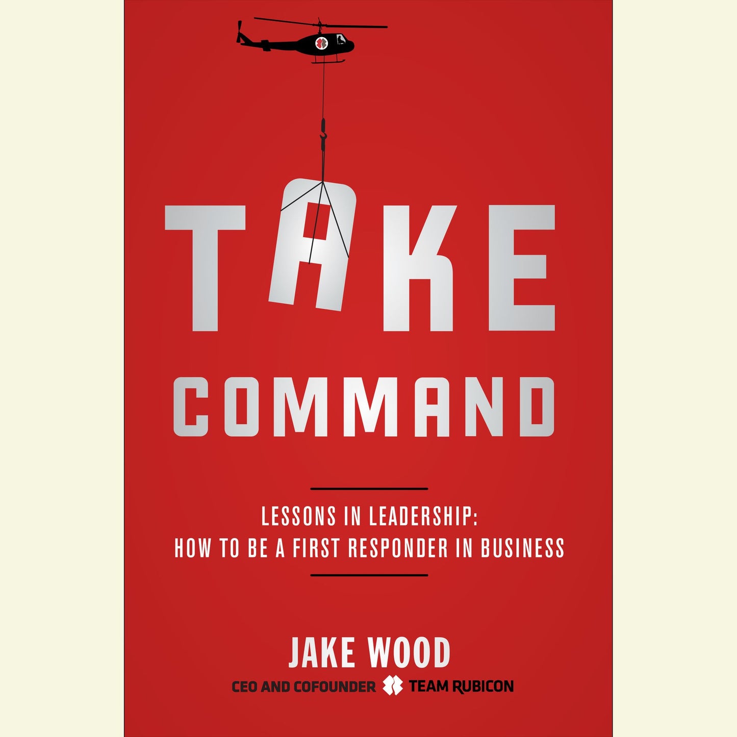 Take Command: Lessons in Leadership: How to Be a First Responder in Business