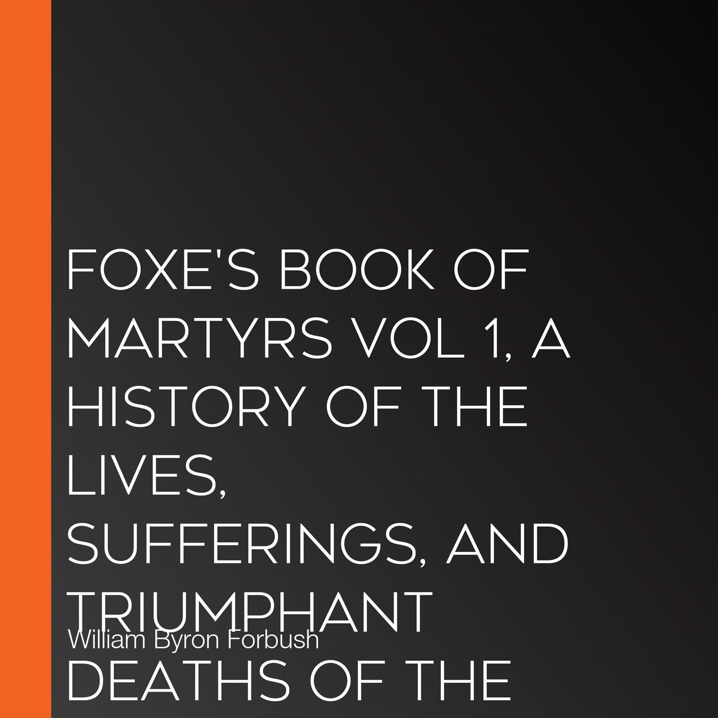 Foxe's Book of Martyrs Vol 1, A History of the Lives, Sufferings, and Triumphant Deaths of the Early Christian and the Protestant Martyrs