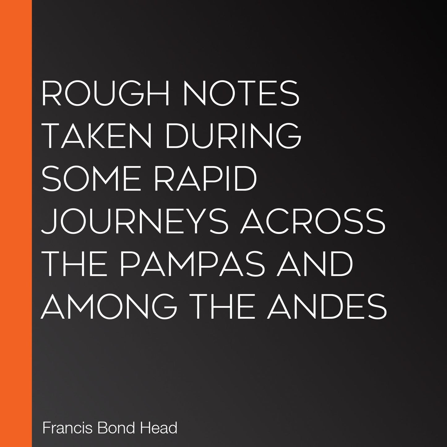 Rough Notes Taken During Some Rapid Journeys Across the Pampas and Among the Andes