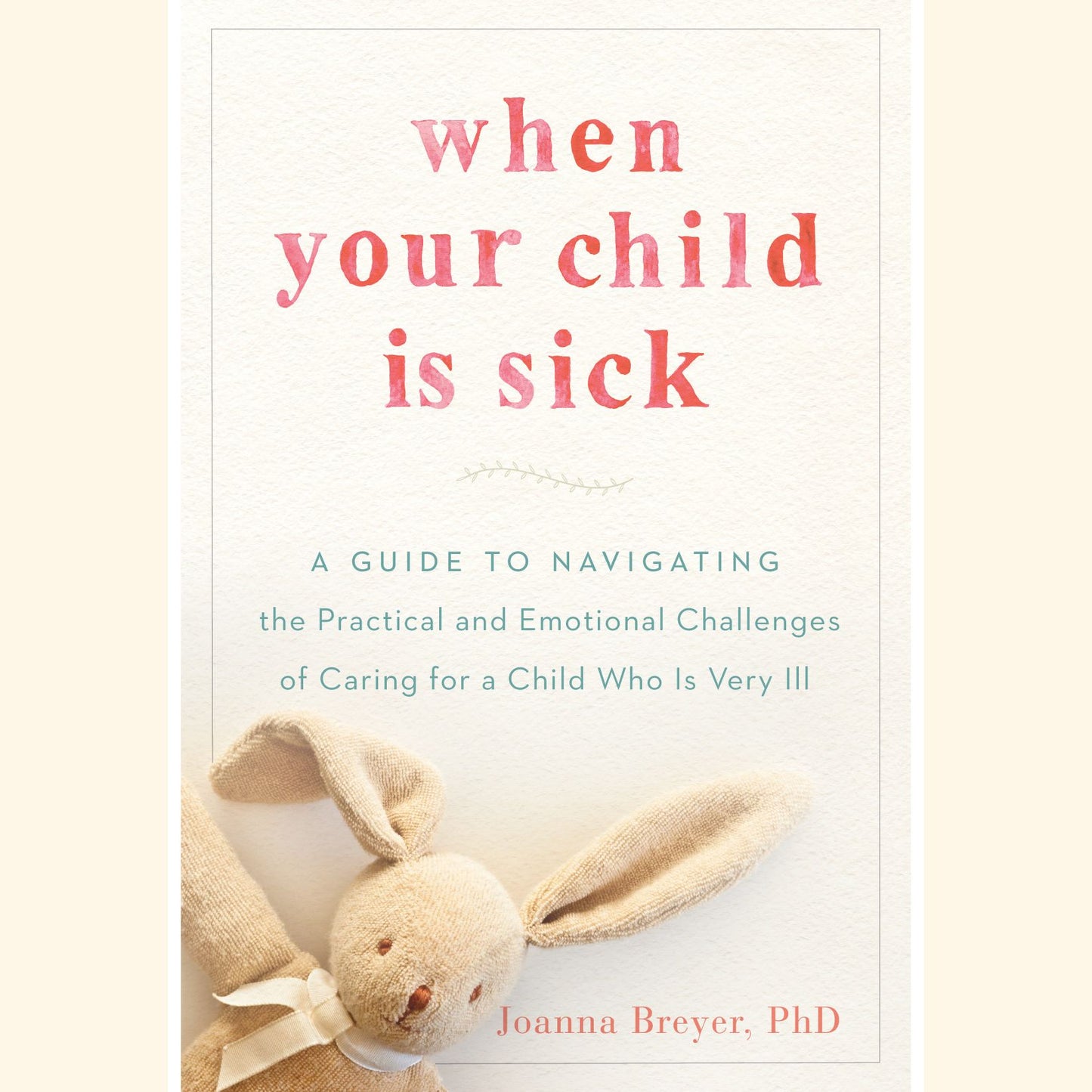 When Your Child Is Sick: A Guide to Navigating the Practical and Emotional Challenges of Caring for a Child Who Is Very Ill