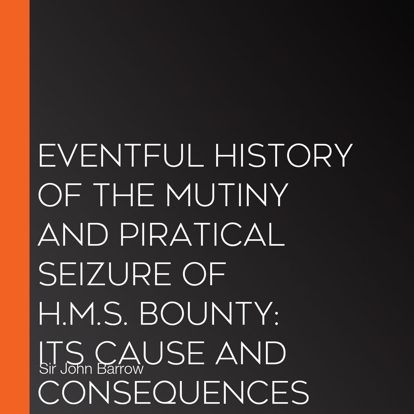 Eventful History of the Mutiny and Piratical Seizure of H.M.S. Bounty: Its Cause and Consequences
