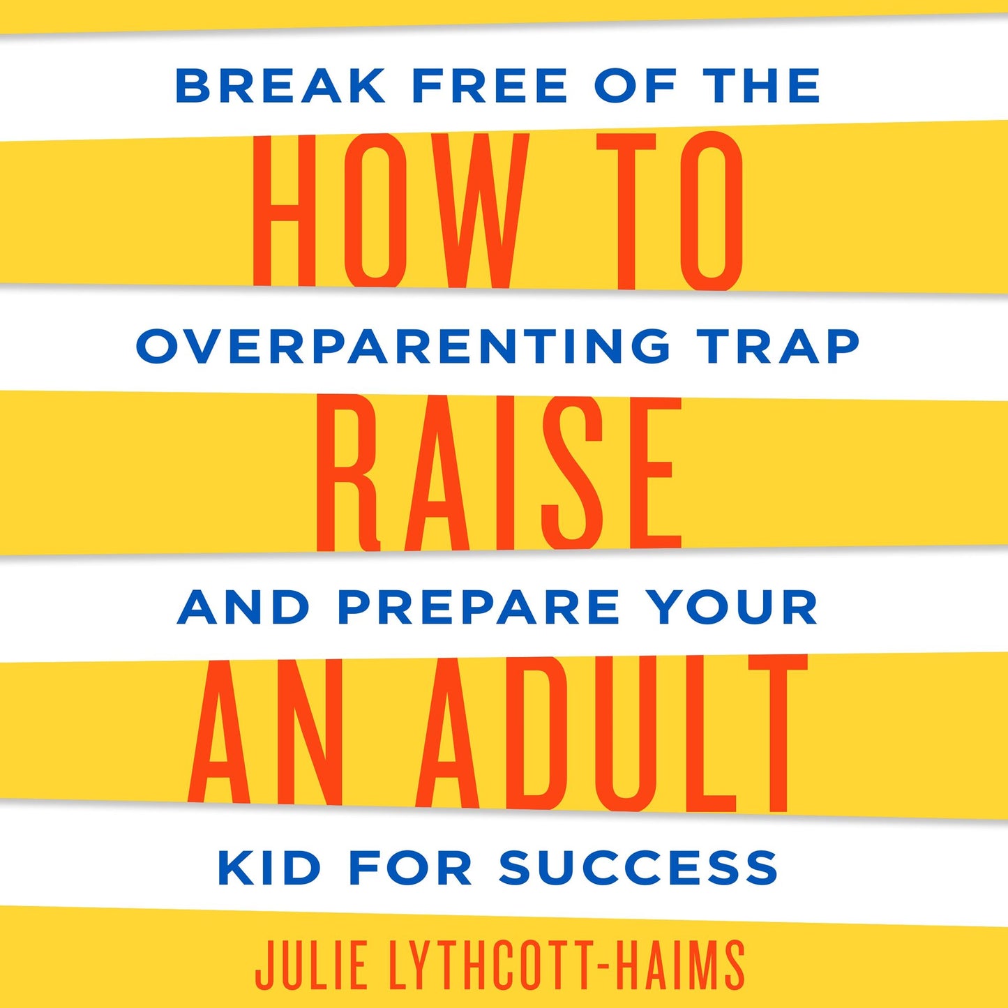 How to Raise an Adult: Break Free of the Overparenting Trap and Prepare Your Kid for Success