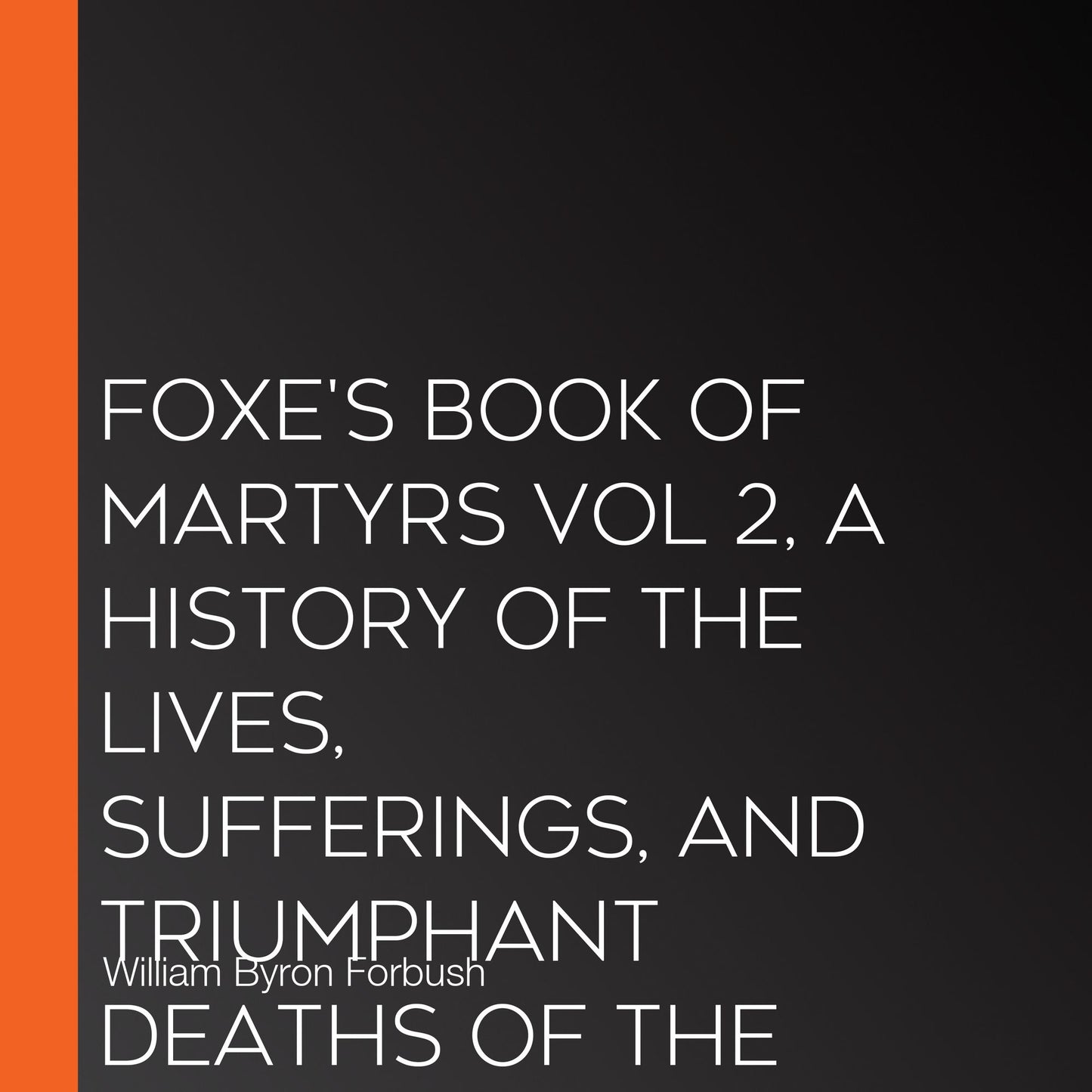 Foxe's Book of Martyrs Vol 2, A History of the Lives, Sufferings, and Triumphant Deaths of the Early Christian and the Protestant Martyrs
