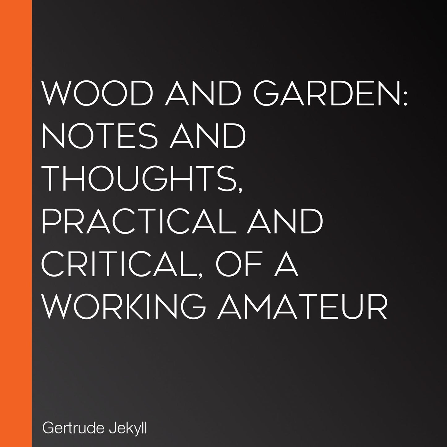 Wood and Garden: Notes and Thoughts, Practical and Critical, of a Working Amateur