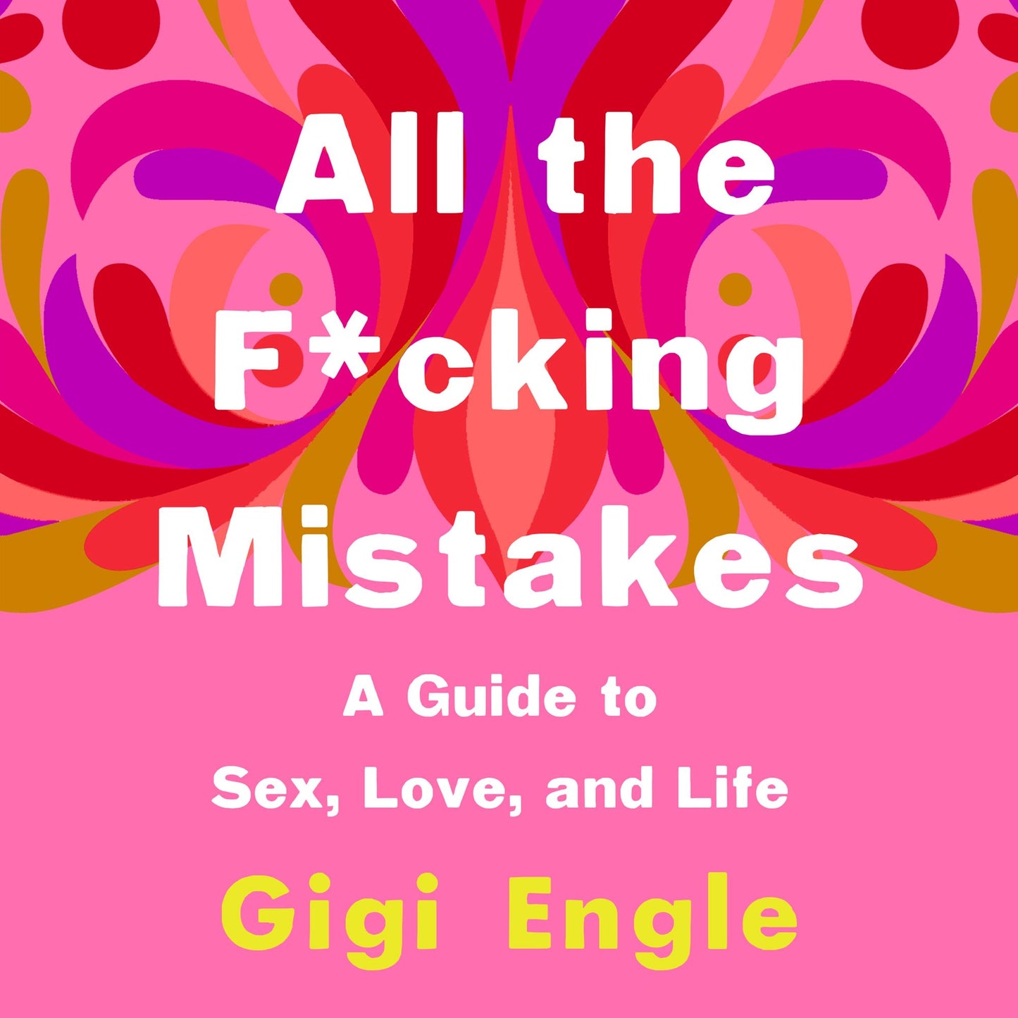All the F*cking Mistakes : A Guide to Sex, Love, and Life
