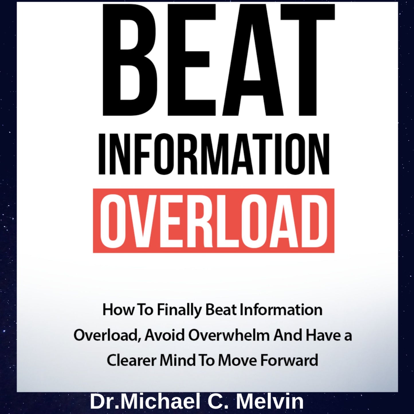 Beat Information Overload: How to Finally Beat Information Overload, Avoid Overwhelm And Have a Clearer Mind To Move Forward