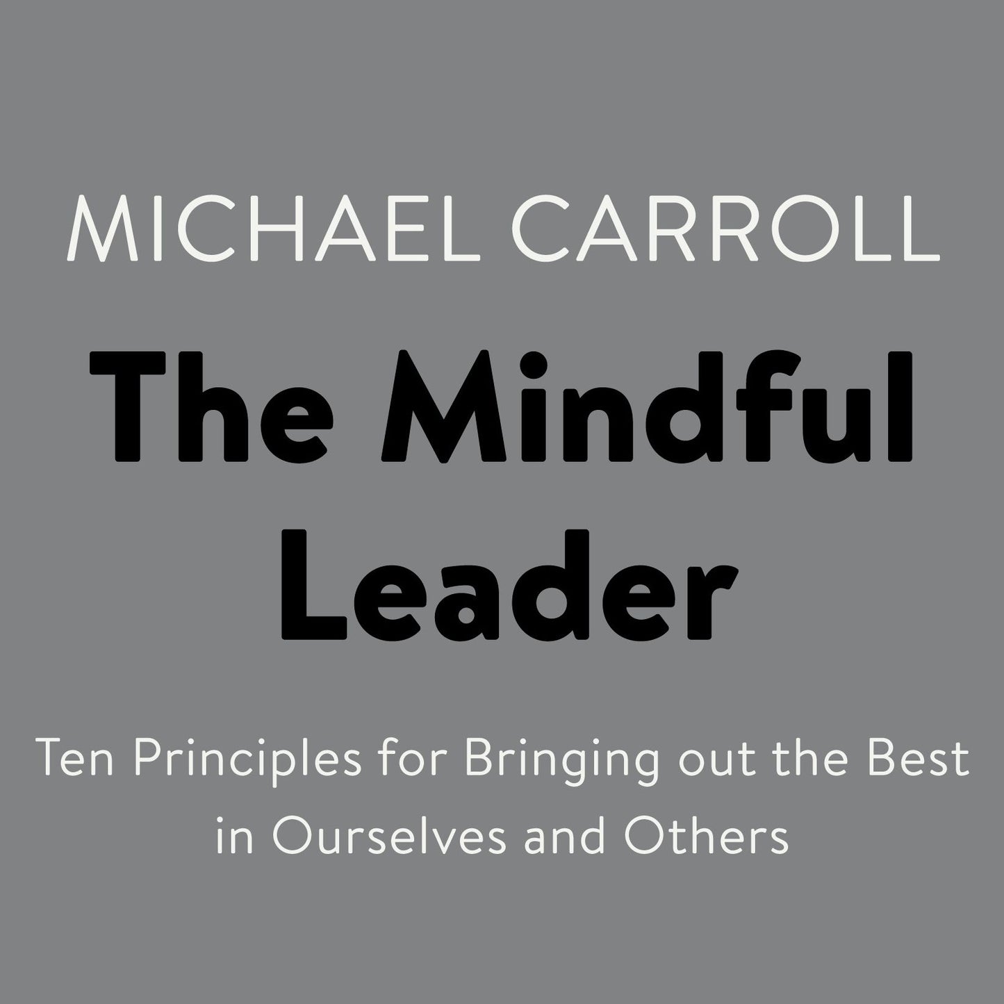 The Mindful Leader: Ten Principles for Bringing Out the Best in Ourselves and Others