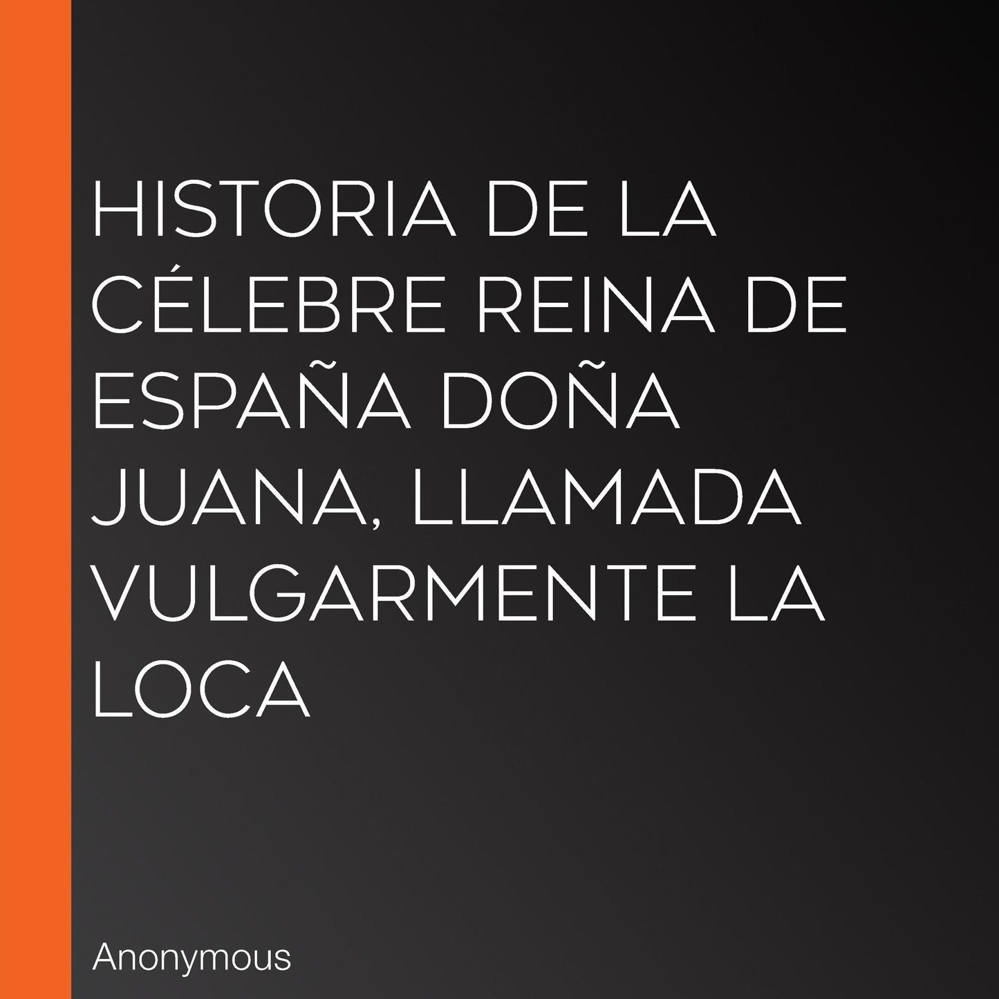 Historia de la cÃ©lebre Reina de EspaÃ±a DoÃ±a Juana, llamada vulgarmente La Loca