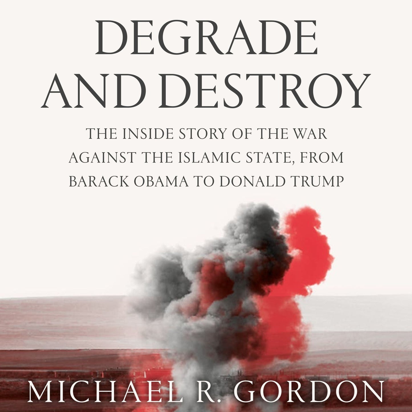 Degrade and Destroy : The Inside Story of the War Against the Islamic State--from Barack Obama to Donald Trump