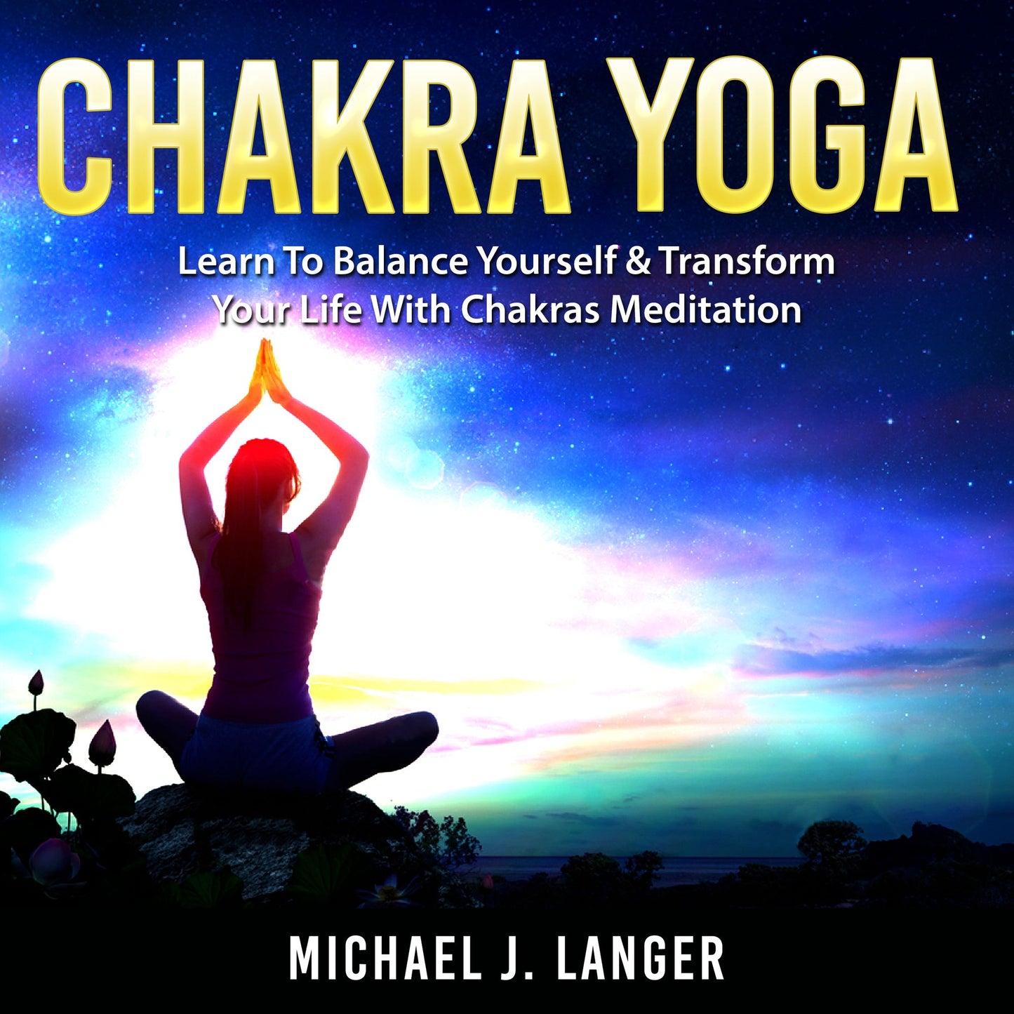 Chakra Yoga: Learn To Balance Yourself & Transform Your Life With Chakras Meditation