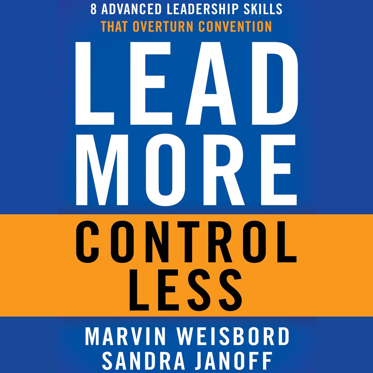 Lead More, Control Less: 8 Advanced Leadership Skills That Overturn Convention