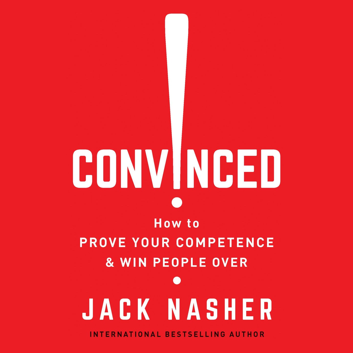 Convinced!: How to Prove Your Competence & Win People Over