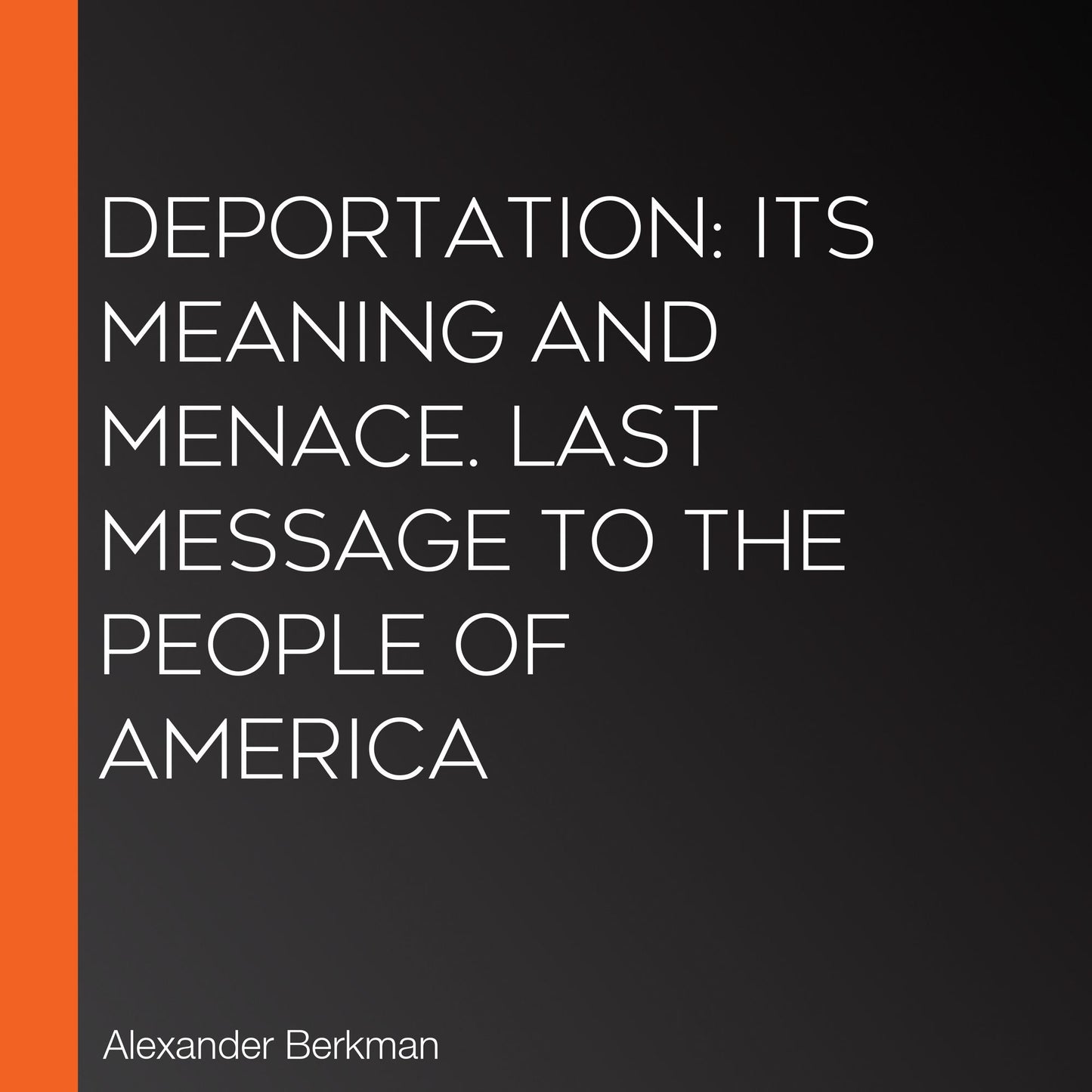 Deportation: Its Meaning and Menace. Last Message to the People of America