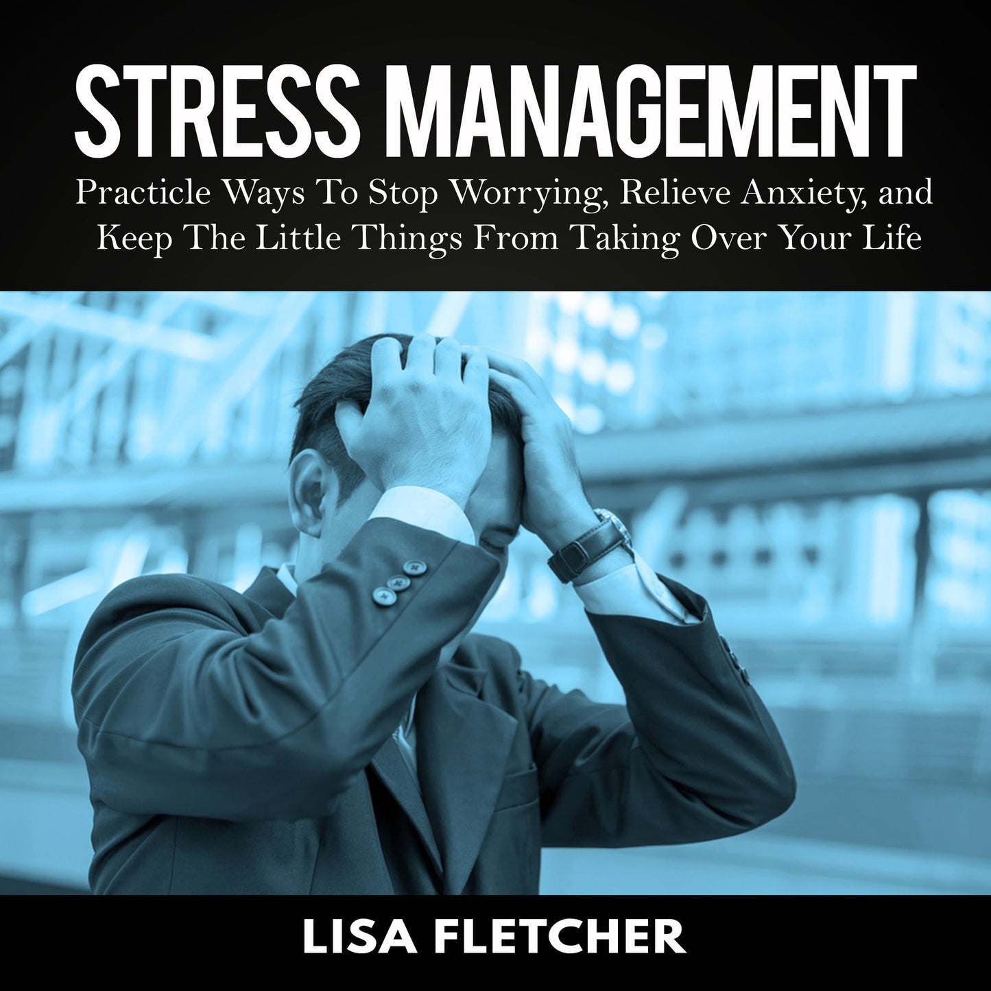Stress Management: Practical Ways to Stop Worrying, Relieve Anxiety, and Keep the Little Things from Taking over Your Life
