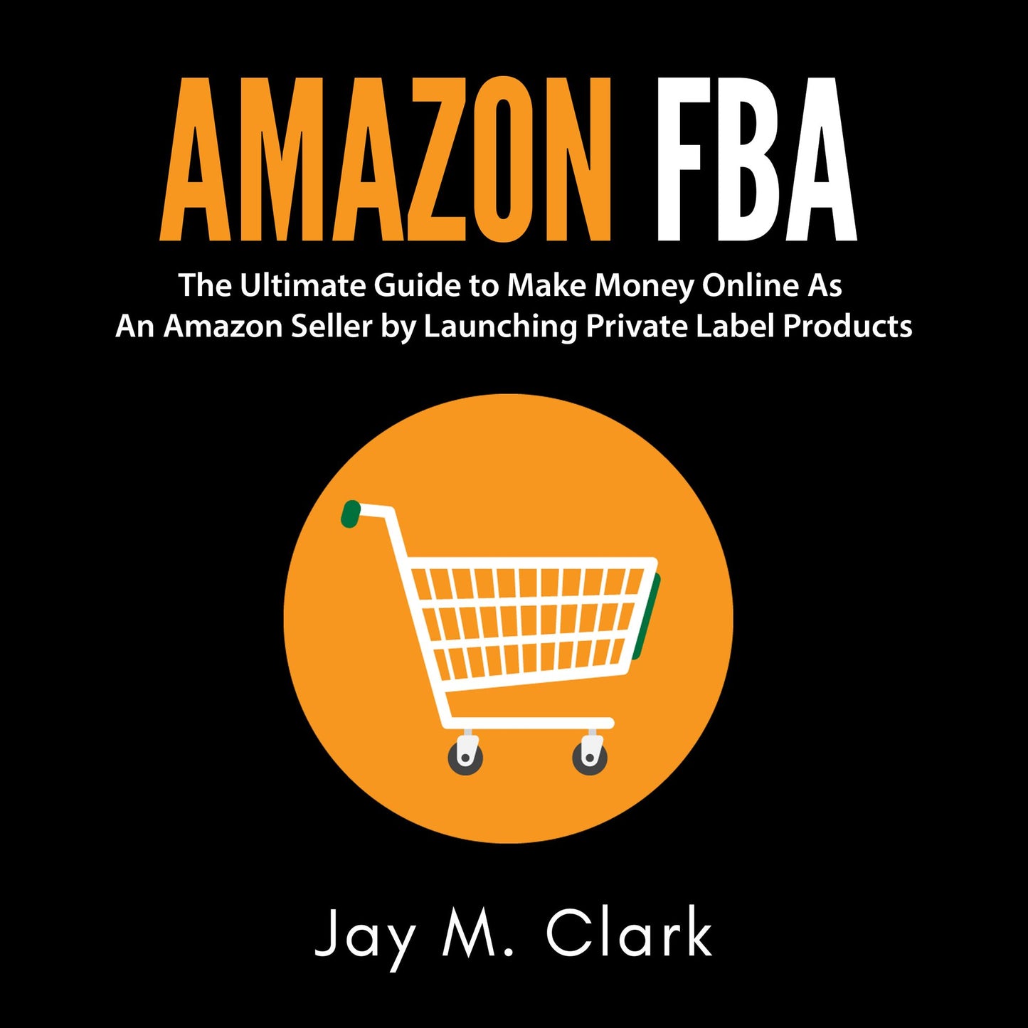 Amazon Fba: The Ultimate Guide to Make Money Online As An Amazon Seller by Launching Private Label Products