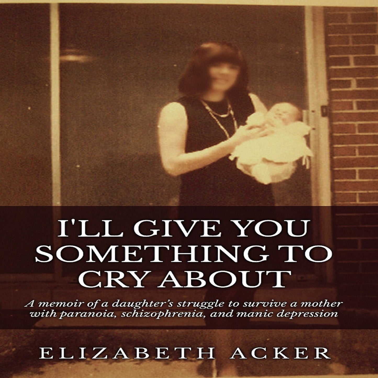 I'll Give You Something to Cry About: A Memoir of a Daughter's Struggle to Survive a Mother with Paranoia, Schizophrenia, and Manic Depression